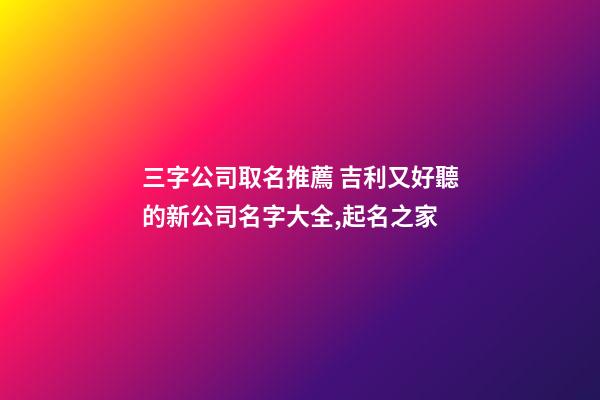 三字公司取名推薦 吉利又好聽的新公司名字大全,起名之家-第1張-公司起名-玄機派